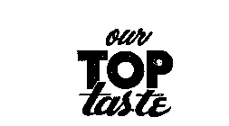 OUR TOP TASTE