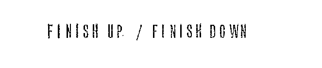 FINISH UP/FINISH DOWN