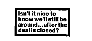 ISN'T IT NICE TO KNOW WE'LL STILL BE AROUND... AFTER THE DEAL IS CLOSED?