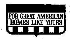 FOR GREAT AMERICAN HOMES LIKE YOURS