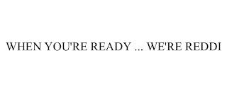 WHEN YOU'RE READY ... WE'RE REDDI