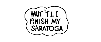 WAIT 'TIL I FINISH MY SARATOGA