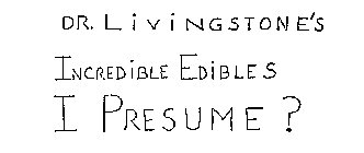 DR. LIVINGSTONE'S INCREDIBLE EDIBLES I PRESUME?