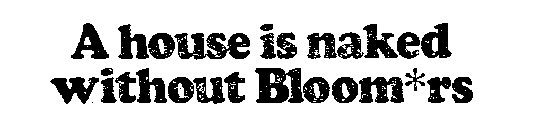 A HOUSE IS NAKED WITHOUT BLOOM ERS