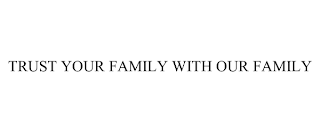 TRUST YOUR FAMILY WITH OUR FAMILY