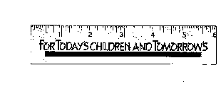 FOR TODAY'S CHILDREN AND TOMORROW'S