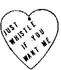 JUST WHISTLE IF YOU WANT ME