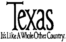 TEXAS IT'S LIKE A WHOLE OTHER COUNTRY.