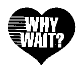 WHY WAIT?