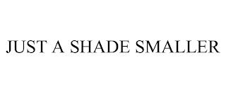 JUST A SHADE SMALLER