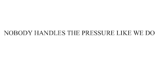 NOBODY HANDLES THE PRESSURE LIKE WE DO