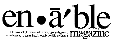 EN-A'BLE MAGAZINE 1. TO MAKE ABLE; TO PROVIDE WITH MEANS, OPPORTUNITY, POWER, OR AUTHORITY (TO DO SOMETHING). 2. TO MAKE POSSIBLE OR EFFECTIVE