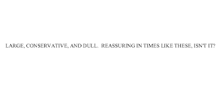 LARGE, CONSERVATIVE, AND DULL.  REASSURING IN TIMES LIKE THESE, ISN'T IT?