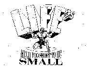 LIFE'S MUCH TOO SHORT TO BE SMALL