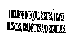 I BELIEVE IN EQUAL RIGHTS. I DATE BLONDES, BRUNETTES AND REDHEADS.