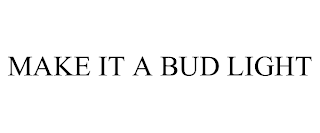 MAKE IT A BUD LIGHT