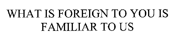 WHAT IS FOREIGN TO YOU IS FAMILIAR TO US