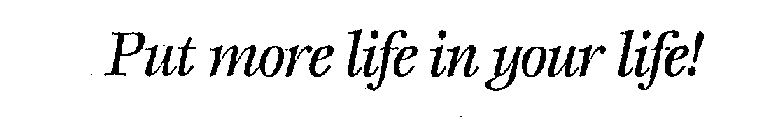 PUT MORE LIFE IN YOUR LIFE!