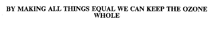 BY MAKING ALL THINGS EQUAL WE CAN KEEP THE OZONE WHOLE