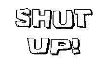 SHUT UP!