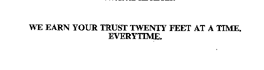 WE EARN YOUR TRUST TWENTY FEET AT A TIME.  EVERYTIME.