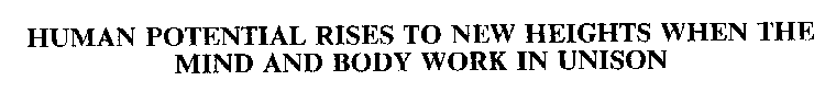 HUMAN POTENTIAL RISES TO NEW HEIGHTS WHEN THE MIND AND BODY WORK IN UNISON