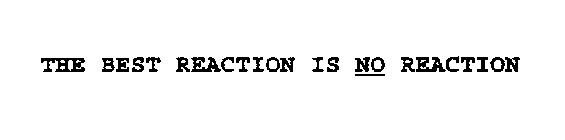 THE BEST REACTION IS NO REACTION