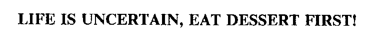 LIFE IS UNCERTAIN, EAT DESSERT FIRST!