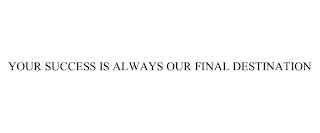 YOUR SUCCESS IS ALWAYS OUR FINAL DESTINATION