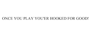 ONCE YOU PLAY YOU'ER HOOKED FOR GOOD!