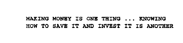 MAKING MONEY IS ONE THING ... KNOWING HOW TO SAVE IT AND INVEST IT IS ANOTHER