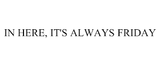 IN HERE, IT'S ALWAYS FRIDAY