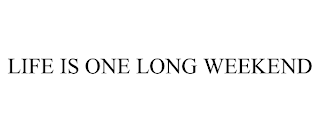 LIFE IS ONE LONG WEEKEND