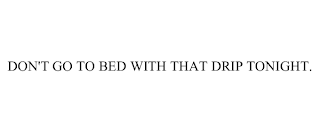 DON'T GO TO BED WITH THAT DRIP TONIGHT.