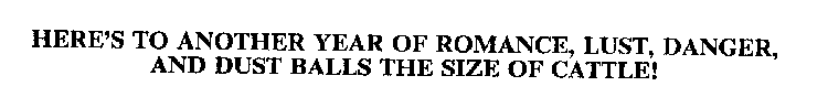 HERE'S TO ANOTHER YEAR OF ROMANCE, LUST, DANGER, AND DUST BALLS THE SIZE OF CATTLE!