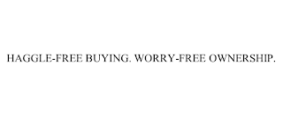 HAGGLE-FREE BUYING. WORRY-FREE OWNERSHIP.