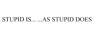 STUPID IS... ...AS STUPID DOES