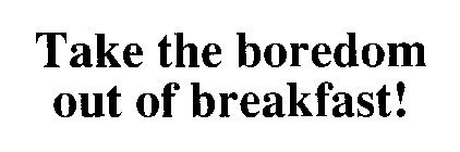 TAKE THE BOREDOM OUT OF BREAKFAST!