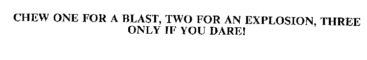 CHEW ONE FOR A BLAST, TWO FOR AN EXPLOSION, THREE ONLY IF YOU DARE!