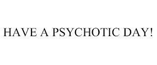 HAVE A PSYCHOTIC DAY!