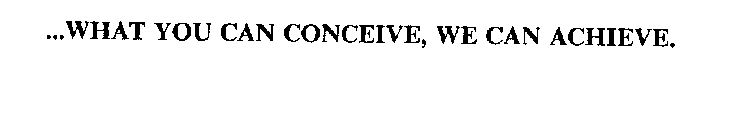 ...WHAT YOU CAN CONCEIVE, WE CAN ACHIEVE.