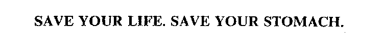 SAVE YOUR LIFE. SAVE YOUR STOMACH.