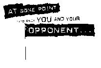AT SOME POINT IT'S ONLY YOU AND YOUR OPPONENT ...