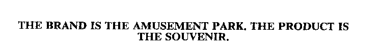 THE BRAND IS THE AMUSEMENT PARK. THE PRODUCT IS THE SOUVENIR.