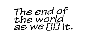 THE END OF THE WORLD AS WE 00 IT.