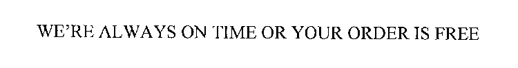 WE'RE ALWAYS ON TIME OR YOUR ORDER IS FREE