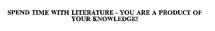 SPEND TIME WITH LITERATURE - YOU ARE A PRODUCT OF YOUR KNOWLEDGE!