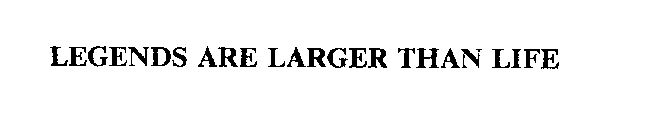 LEGENDS ARE LARGER THAN LIFE