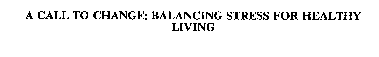 A CALL TO CHANGE...BALANCING STRESS FORHEALTHY LIVING