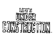 LIFE'S UNDER CONSTRUCTION